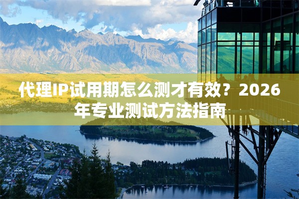 代理IP试用期怎么测才有效？2026年专业测试方法指南