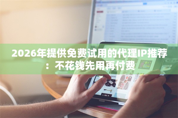 2026年提供免费试用的代理IP推荐：不花钱先用再付费