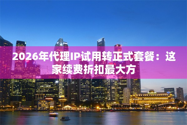 2026年代理IP试用转正式套餐：这家续费折扣最大方