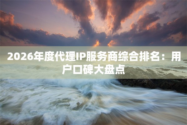 2026年度代理IP服务商综合排名：用户口碑大盘点