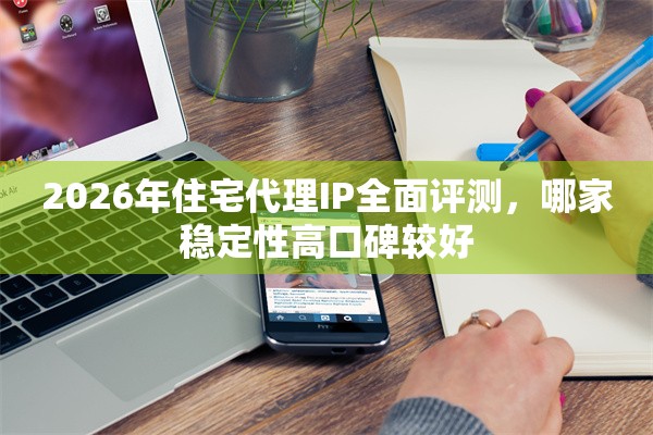 2026年住宅代理IP全面评测，哪家稳定性高口碑较好