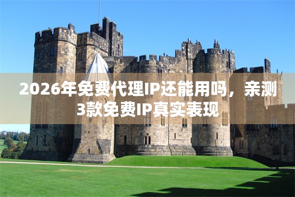 2026年免费代理IP还能用吗，亲测3款免费IP真实表现