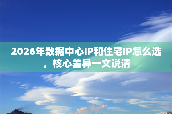 2026年数据中心IP和住宅IP怎么选，核心差异一文说清
