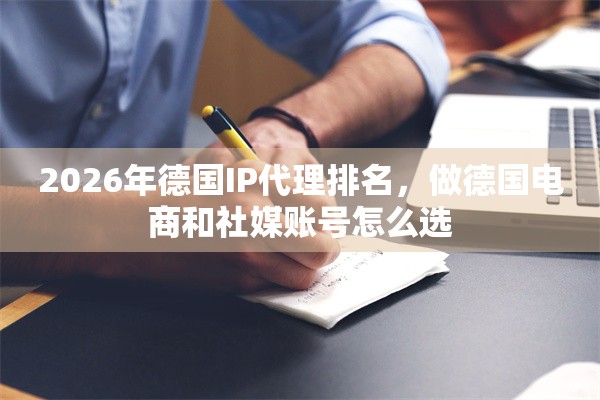 2026年德国IP代理排名，做德国电商和社媒账号怎么选