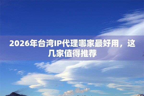 2026年台湾IP代理哪家最好用，这几家值得推荐