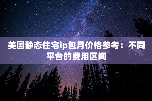 美国静态住宅ip包月价格参考：不同平台的费用区间