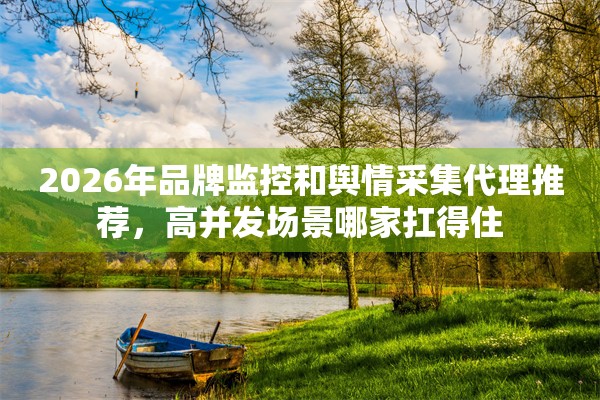 2026年品牌监控和舆情采集代理推荐，高并发场景哪家扛得住