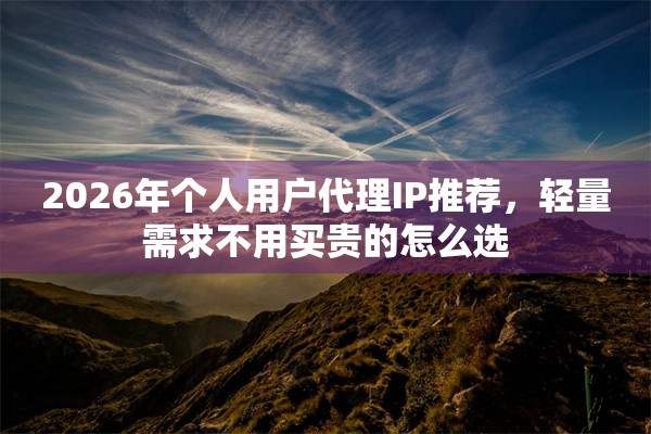 2026年个人用户代理IP推荐，轻量需求不用买贵的怎么选