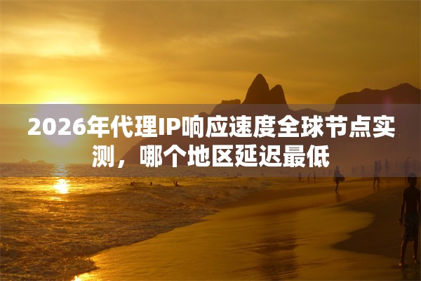 2026年代理IP响应速度全球节点实测，哪个地区延迟最低