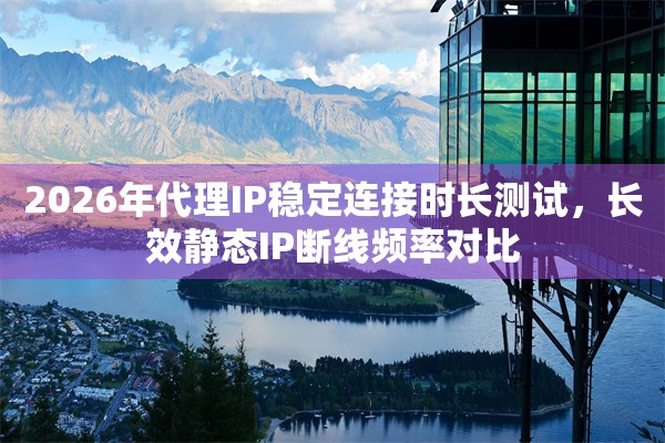 2026年代理IP稳定连接时长测试，长效静态IP断线频率对比