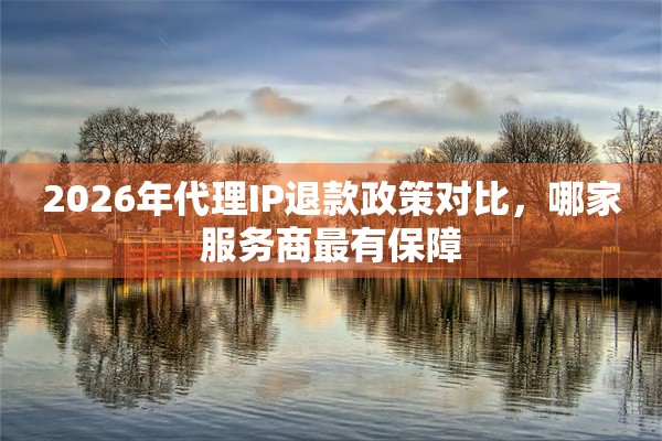 2026年代理IP退款政策对比,哪家服务商最有保障
