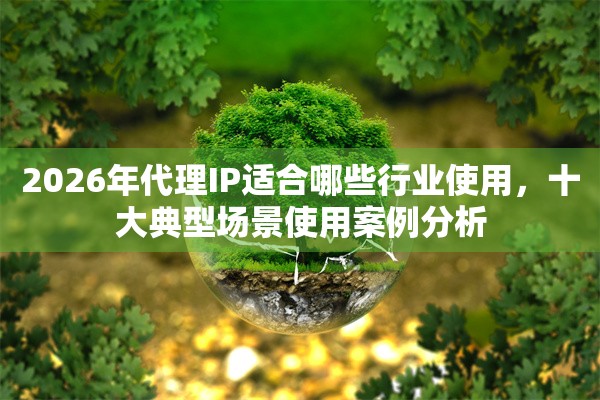 2026年代理IP适合哪些行业使用,十大典型场景使用案例分析