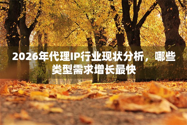 2026年代理IP行业现状分析，哪些类型需求增长最快