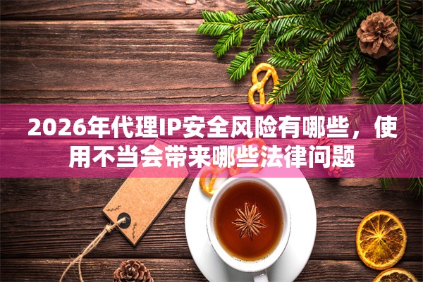 2026年代理IP安全风险有哪些，使用不当会带来哪些法律问题