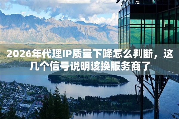 2026年代理IP质量下降怎么判断，这几个信号说明该换服务商了