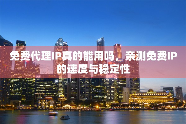 免费代理IP真的能用吗，亲测免费IP的速度与稳定性