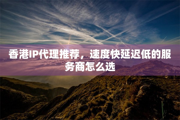 香港IP代理推荐,速度快延迟低的服务商怎么选