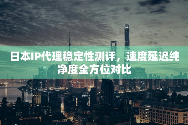 日本IP代理稳定性测评,速度延迟纯净度全方位对比