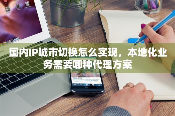国内IP城市切换怎么实现，本地化业务需要哪种代理方案