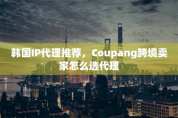 韩国IP代理推荐，Coupang跨境卖家怎么选代理