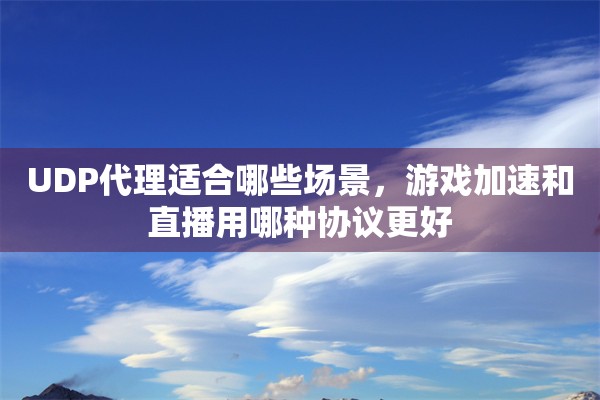 UDP代理适合哪些场景，游戏加速和直播用哪种协议更好
