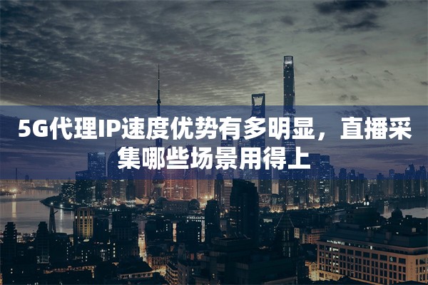 5G代理IP速度优势有多明显,直播采集哪些场景用得上