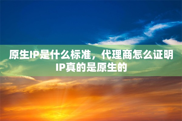 原生IP是什么标准，代理商怎么证明IP真的是原生的