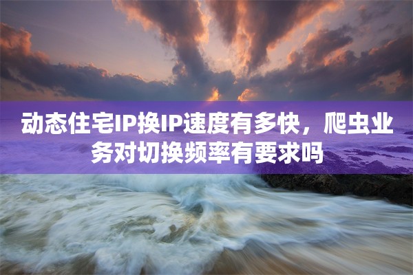 动态住宅IP换IP速度有多快，爬虫业务对切换频率有要求吗