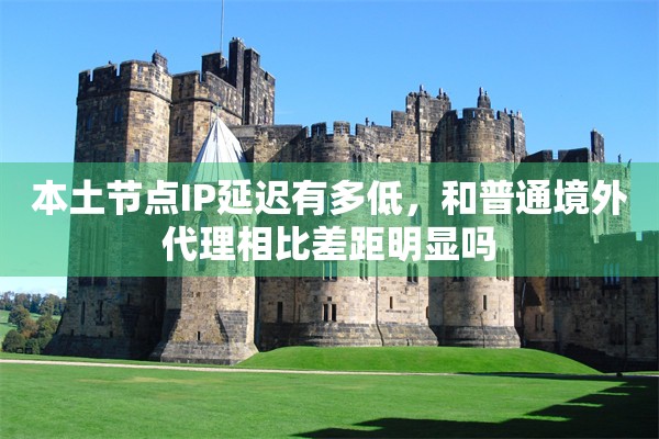 本土节点IP延迟有多低，和普通境外代理相比差距明显吗