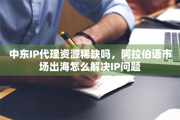 中东IP代理资源稀缺吗，阿拉伯语市场出海怎么解决IP问题
