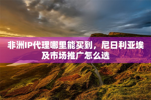 非洲IP代理哪里能买到，尼日利亚埃及市场推广怎么选