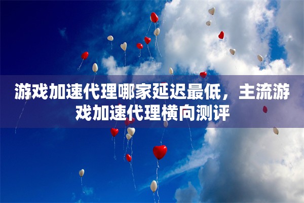 游戏加速代理哪家延迟最低，主流游戏加速代理横向测评