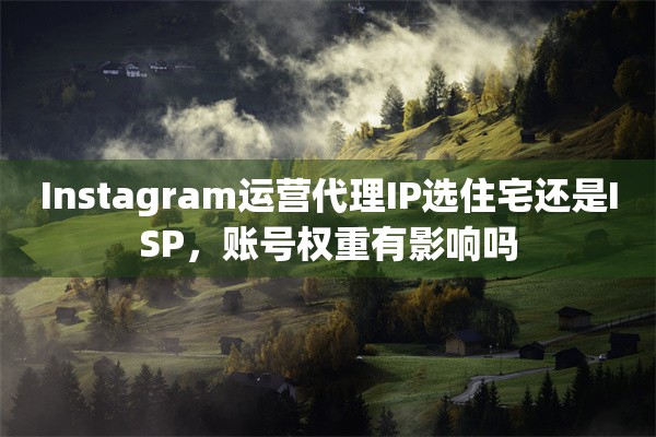 Instagram运营代理IP选住宅还是ISP，账号权重有影响吗