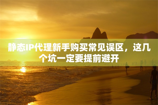 静态IP代理新手购买常见误区，这几个坑一定要提前避开