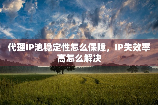 代理IP池稳定性怎么保障，IP失效率高怎么解决