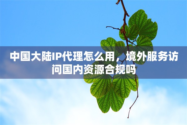中国大陆IP代理怎么用，境外服务访问国内资源合规吗