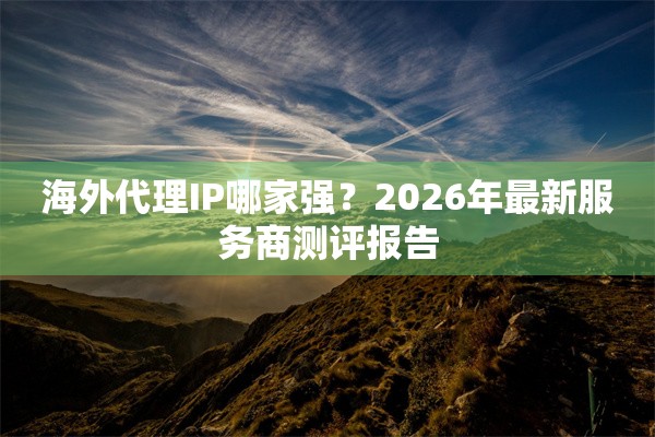 海外代理IP哪家强？2026年最新服务商测评报告