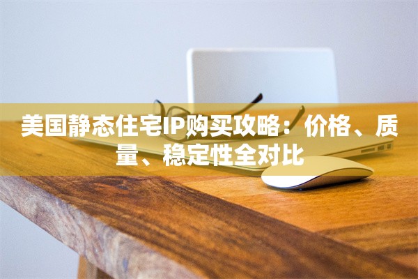 美国静态住宅IP购买攻略：价格、质量、稳定性全对比