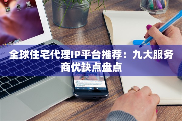 全球住宅代理IP平台推荐：九大服务商优缺点盘点
