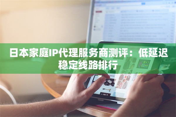 日本家庭IP代理服务商测评：低延迟稳定线路排行