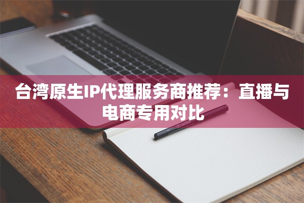 台湾原生IP代理服务商推荐：直播与电商专用对比
