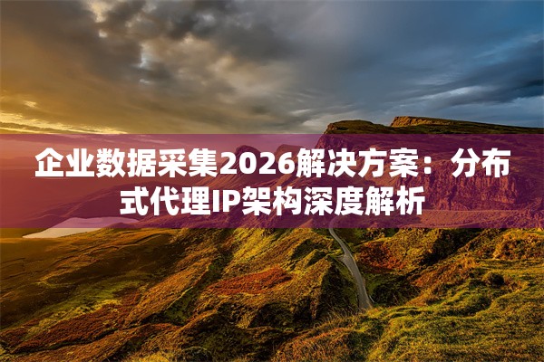 企业数据采集2026解决方案:分布式代理IP架构深度解析