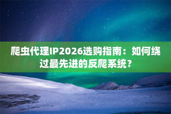 爬虫代理IP2026选购指南：如何绕过最先进的反爬系统？