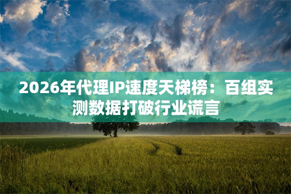 2026年代理IP速度天梯榜：百组实测数据打破行业谎言
