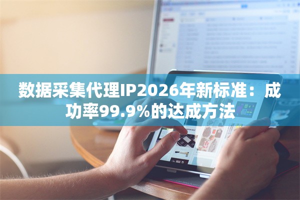 数据采集代理IP2026年新标准：成功率99.9%的达成方法