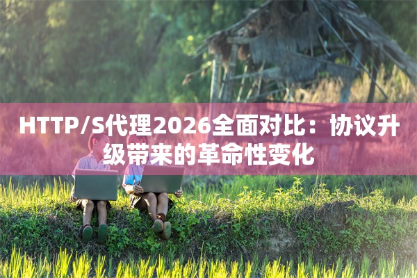 HTTP/S代理2026全面对比：协议升级带来的革命性变化