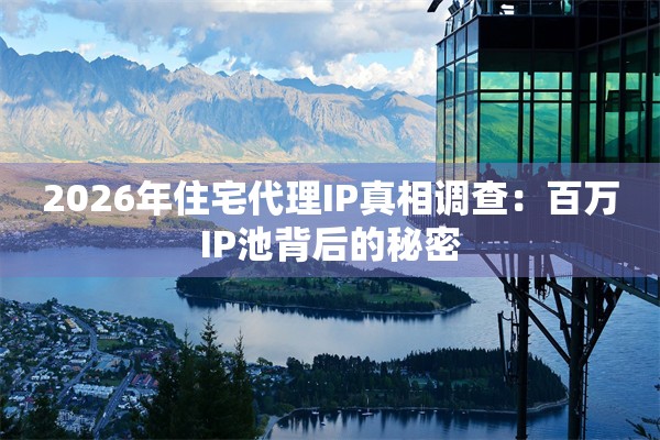 2026年住宅代理IP真相调查：百万IP池背后的秘密