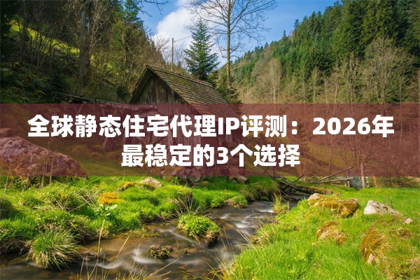 全球静态住宅代理IP评测：2026年最稳定的3个选择