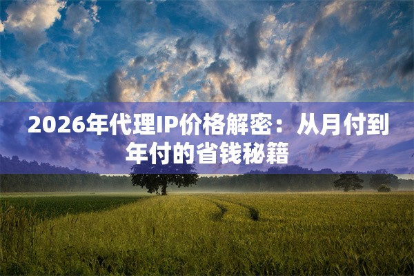 2026年代理IP价格解密：从月付到年付的省钱秘籍