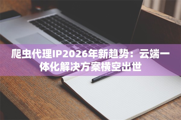 爬虫代理IP2026年新趋势：云端一体化解决方案横空出世